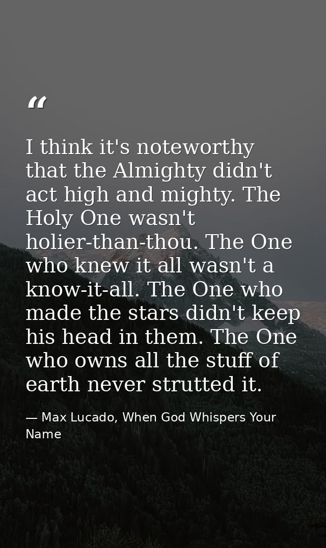 I think it's noteworthy that the Almighty didn't act high and mighty. The Holy One wasn't holier-than-thou. The One who  — Max Lucado, When God Whispers Your Name