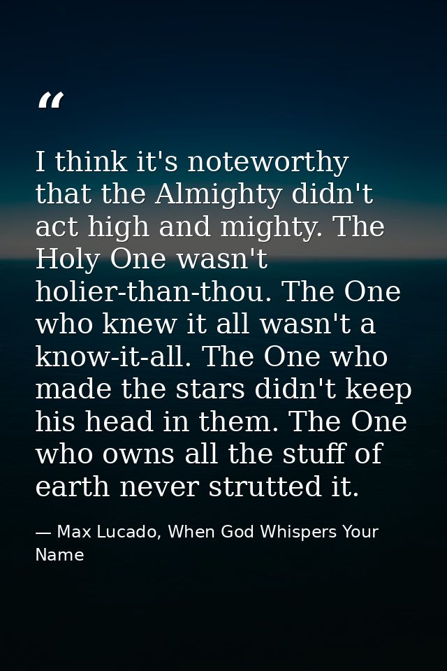 I think it's noteworthy that the Almighty didn't act high and mighty. The Holy One wasn't holier-than-thou. The One who  — Max Lucado, When God Whispers Your Name