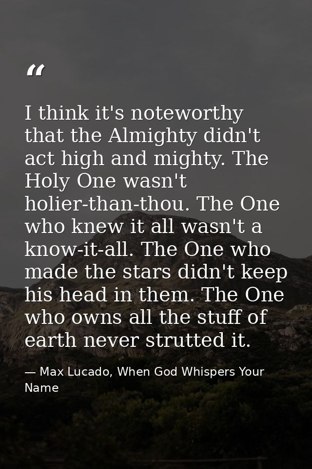 I think it's noteworthy that the Almighty didn't act high and mighty. The Holy One wasn't holier-than-thou. The One who  — Max Lucado, When God Whispers Your Name