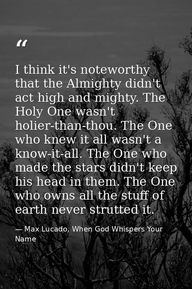 I think it's noteworthy that the Almighty didn't act high and mighty. The Holy One wasn't holier-than-thou. The One who  — Max Lucado, When God Whispers Your Name