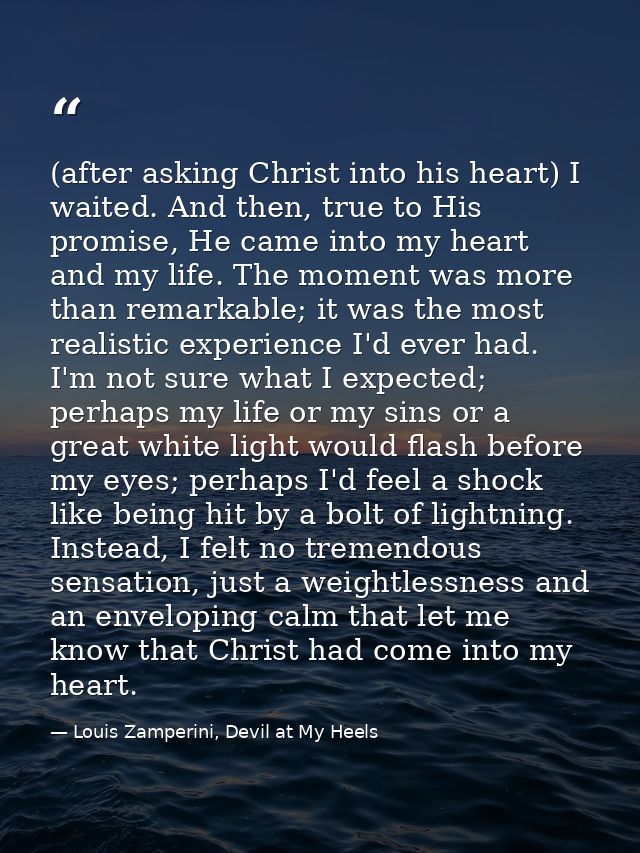 (after asking Christ into his heart) I waited. And then, true to His promise, He came into my heart and my life. The mom — Louis Zamperini, Devil at My Heels