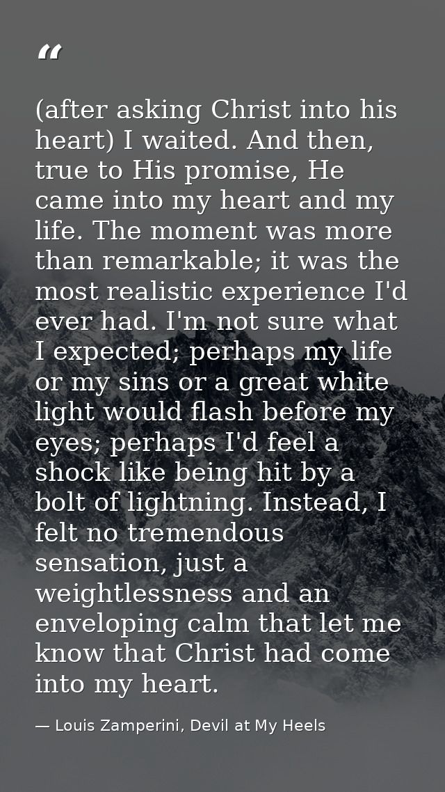 (after asking Christ into his heart) I waited. And then, true to His promise, He came into my heart and my life. The mom — Louis Zamperini, Devil at My Heels