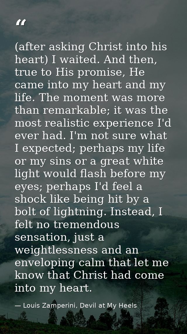 (after asking Christ into his heart) I waited. And then, true to His promise, He came into my heart and my life. The mom — Louis Zamperini, Devil at My Heels