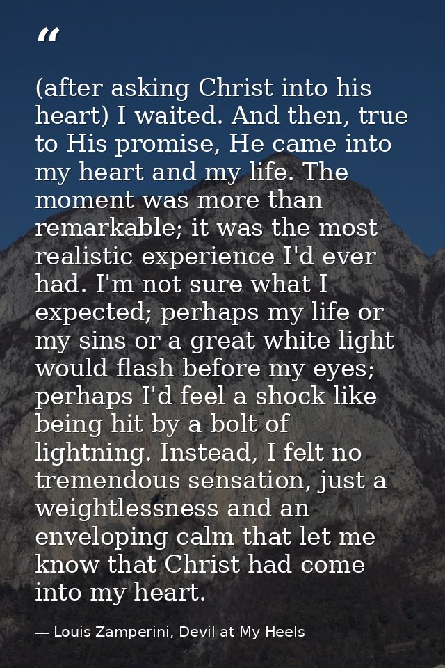 (after asking Christ into his heart) I waited. And then, true to His promise, He came into my heart and my life. The mom — Louis Zamperini, Devil at My Heels