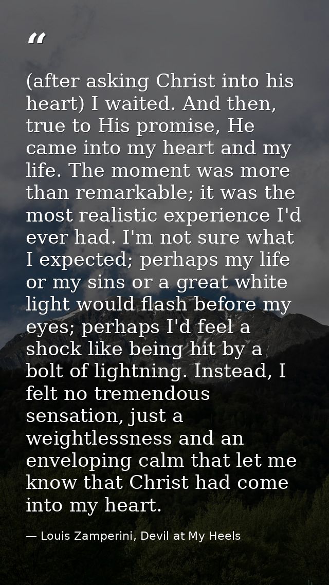 (after asking Christ into his heart) I waited. And then, true to His promise, He came into my heart and my life. The mom — Louis Zamperini, Devil at My Heels