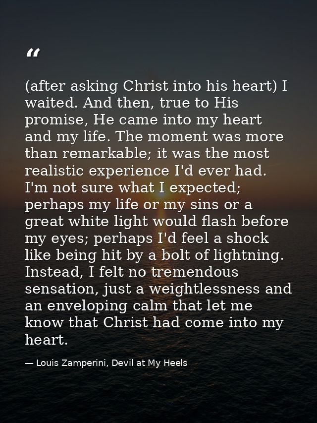 (after asking Christ into his heart) I waited. And then, true to His promise, He came into my heart and my life. The mom — Louis Zamperini, Devil at My Heels