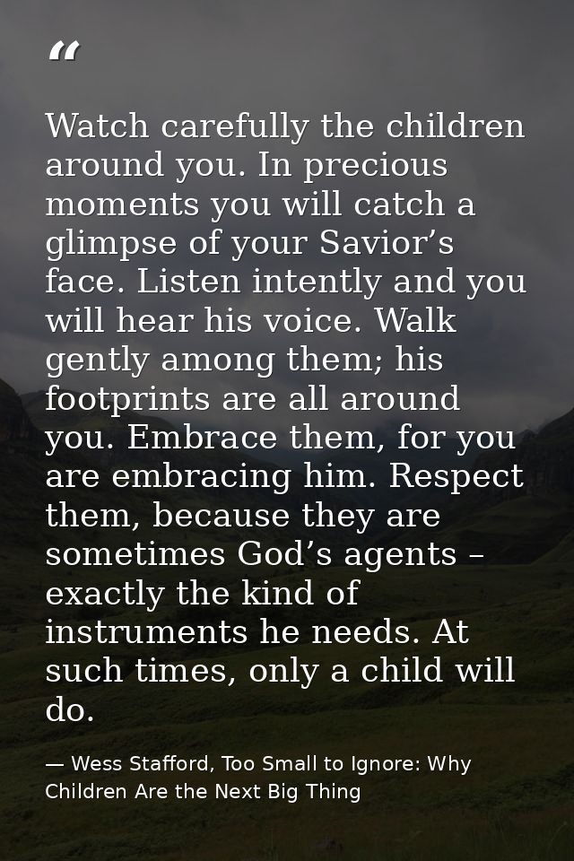 Watch carefully the children around you. In precious moments you will catch a glimpse of your Savior’s face. Listen inte — Wess Stafford, Too Small to Ignore: Why Children Are the Next Big Thing