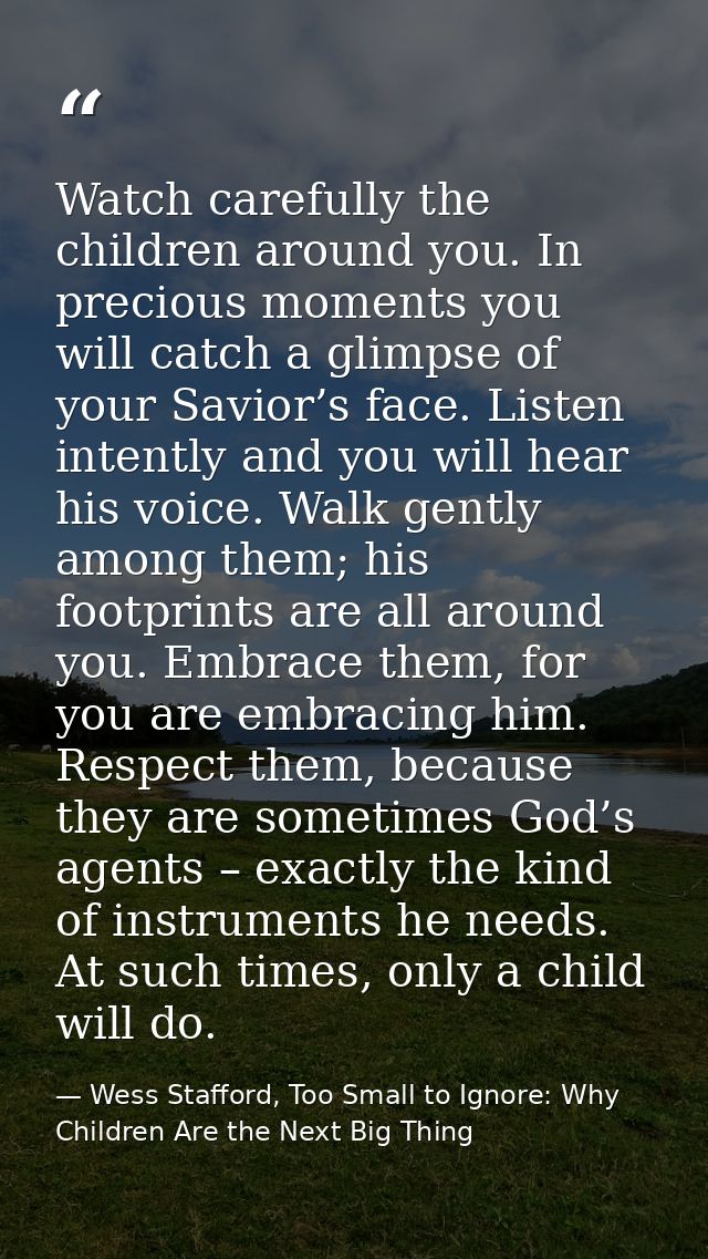 Watch carefully the children around you. In precious moments you will catch a glimpse of your Savior’s face. Listen inte — Wess Stafford, Too Small to Ignore: Why Children Are the Next Big Thing