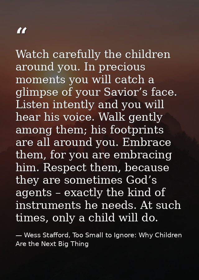 Watch carefully the children around you. In precious moments you will catch a glimpse of your Savior’s face. Listen inte — Wess Stafford, Too Small to Ignore: Why Children Are the Next Big Thing