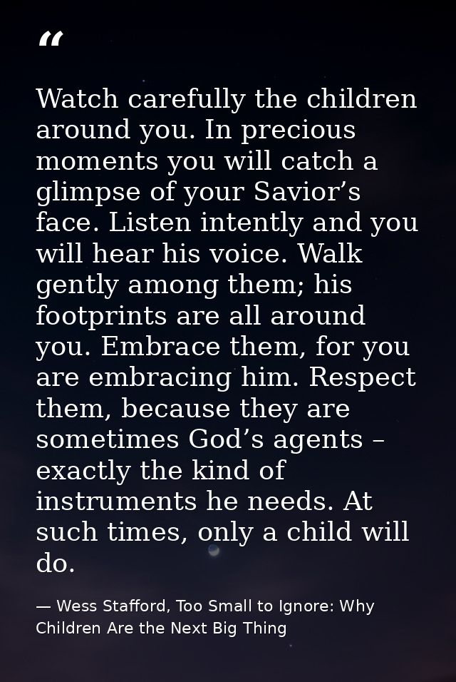 Watch carefully the children around you. In precious moments you will catch a glimpse of your Savior’s face. Listen inte — Wess Stafford, Too Small to Ignore: Why Children Are the Next Big Thing