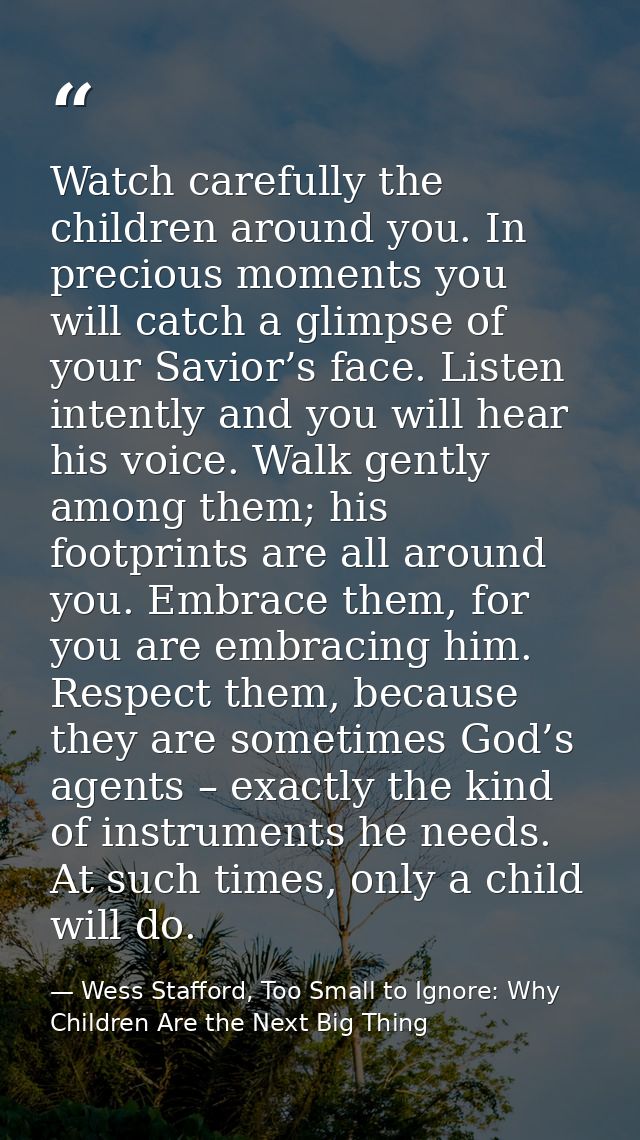 Watch carefully the children around you. In precious moments you will catch a glimpse of your Savior’s face. Listen inte — Wess Stafford, Too Small to Ignore: Why Children Are the Next Big Thing