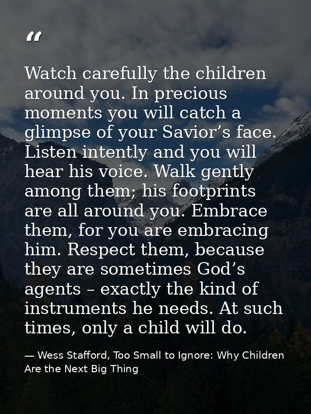 Watch carefully the children around you. In precious moments you will catch a glimpse of your Savior’s face. Listen inte — Wess Stafford, Too Small to Ignore: Why Children Are the Next Big Thing