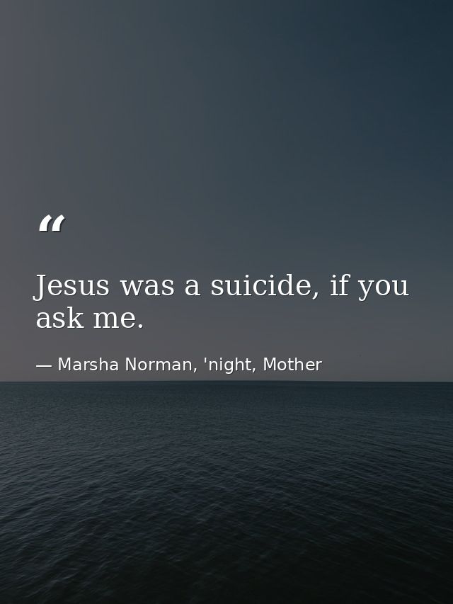 Jesus was a suicide, if you ask me. — Marsha Norman, 'night, Mother