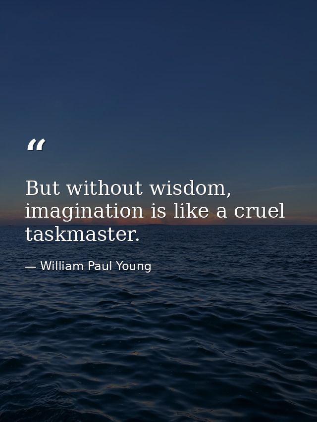 But without wisdom, imagination is like a cruel taskmaster. — William Paul Young