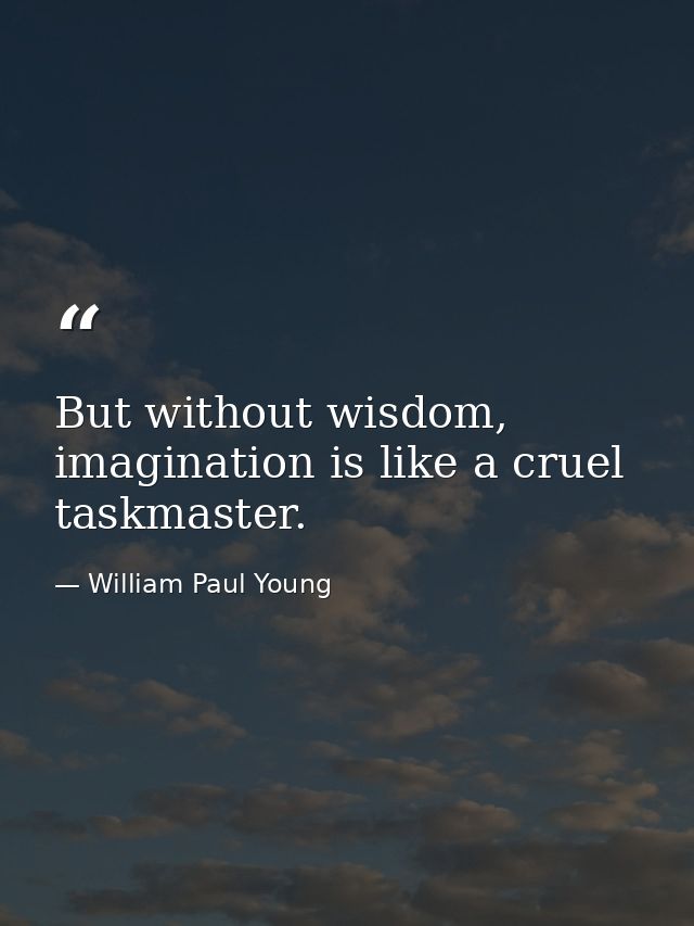 But without wisdom, imagination is like a cruel taskmaster. — William Paul Young