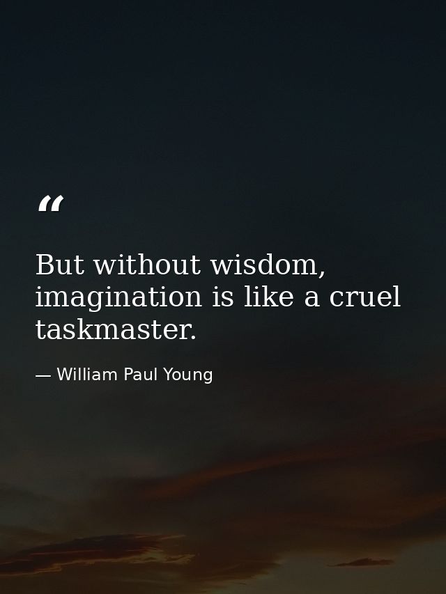 But without wisdom, imagination is like a cruel taskmaster. — William Paul Young