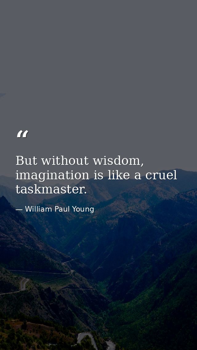 But without wisdom, imagination is like a cruel taskmaster. — William Paul Young