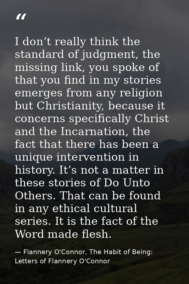 I don’t really think the standard of judgment, the missing link, you spoke of that you find in my stories emerges from a — Flannery O'Connor, The Habit of Being: Letters of Flannery O'Connor