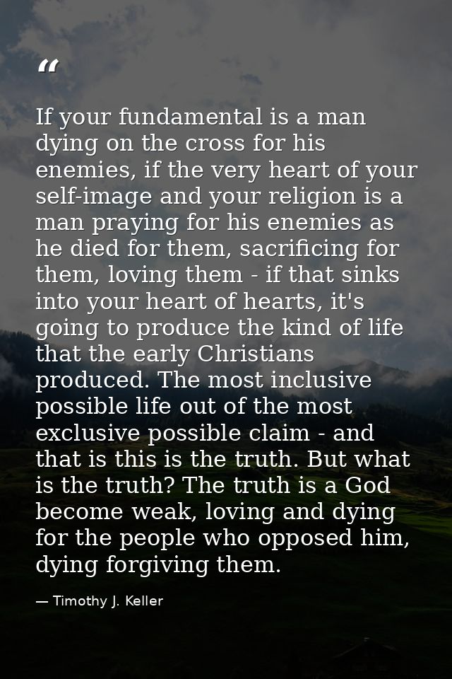 If your fundamental is a man dying on the cross for his enemies, if the very heart of your self-image and your religion  — Timothy J. Keller