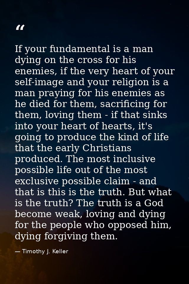 If your fundamental is a man dying on the cross for his enemies, if the very heart of your self-image and your religion  — Timothy J. Keller