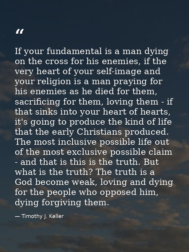 If your fundamental is a man dying on the cross for his enemies, if the very heart of your self-image and your religion  — Timothy J. Keller