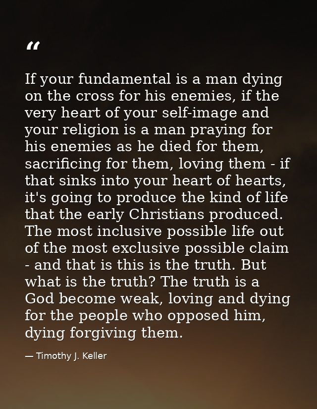 If your fundamental is a man dying on the cross for his enemies, if the very heart of your self-image and your religion  — Timothy J. Keller