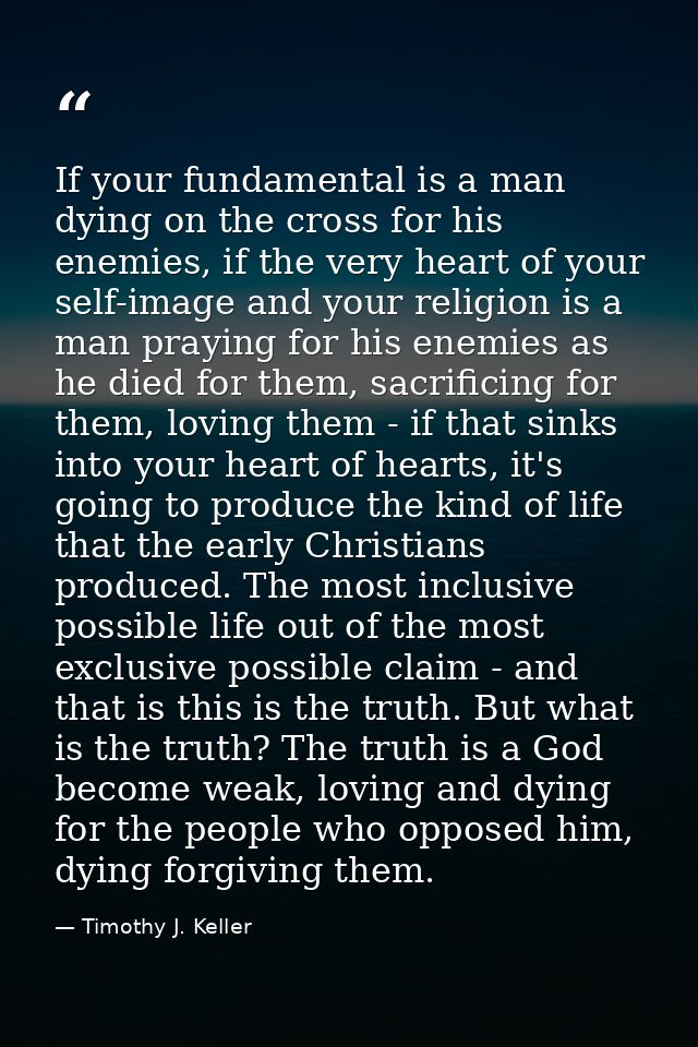 If your fundamental is a man dying on the cross for his enemies, if the very heart of your self-image and your religion  — Timothy J. Keller