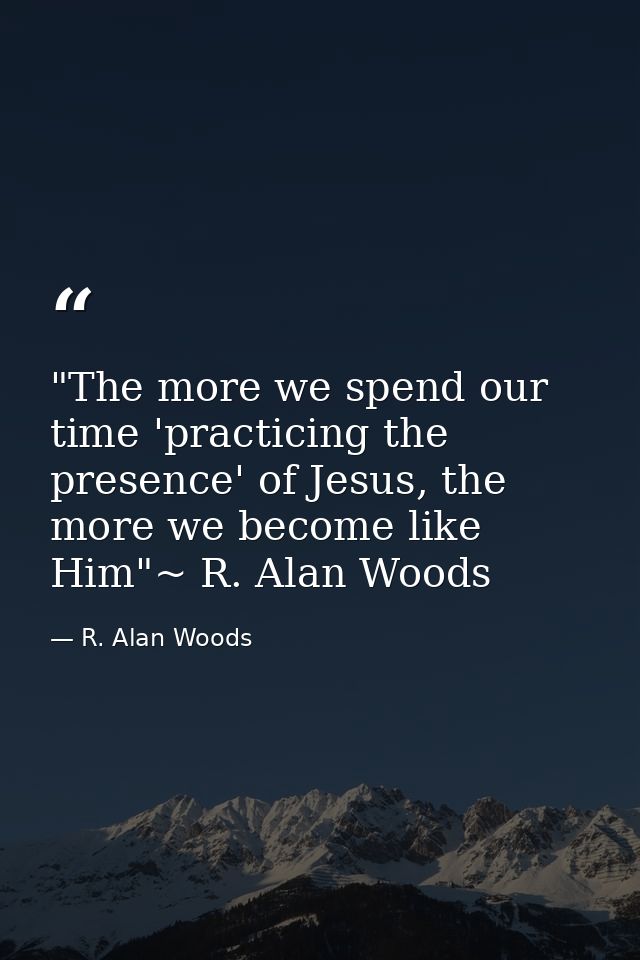 ‎"The more we spend our time 'practicing the presence' of Jesus, the more we become like Him"~ R. Alan Woods — R. Alan Woods