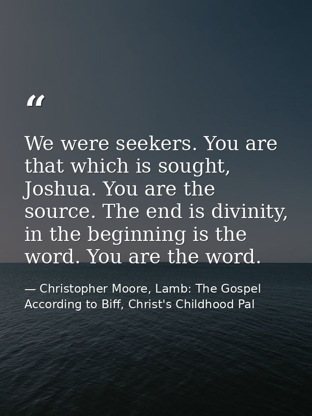 We were seekers. You are that which is sought, Joshua. You are the source. The end is divinity, in the beginning is the  — Christopher Moore, Lamb: The Gospel According to Biff, Christ's Childhood Pal