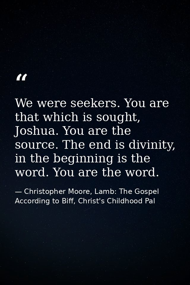 We were seekers. You are that which is sought, Joshua. You are the source. The end is divinity, in the beginning is the  — Christopher Moore, Lamb: The Gospel According to Biff, Christ's Childhood Pal