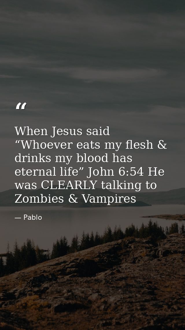 When Jesus said “Whoever eats my flesh & drinks my blood has eternal life” John 6:54 He was CLEARLY talking to Zombies & — Pablo
