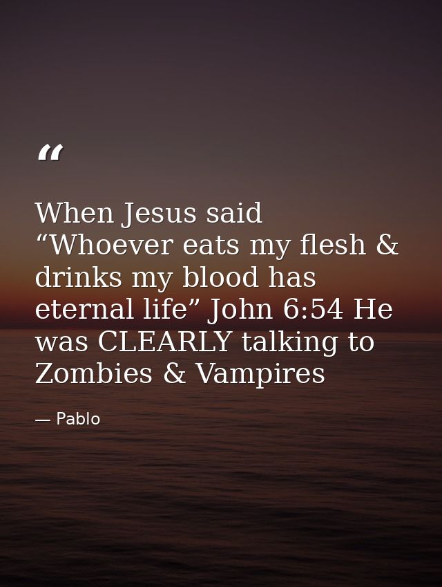 When Jesus said “Whoever eats my flesh & drinks my blood has eternal life” John 6:54 He was CLEARLY talking to Zombies & — Pablo