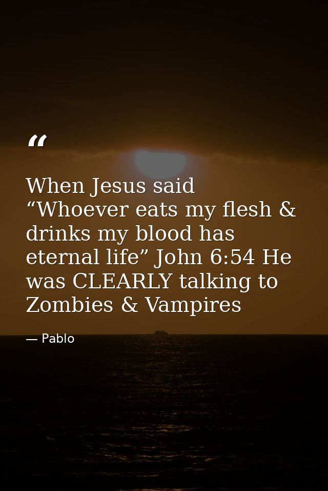 When Jesus said “Whoever eats my flesh & drinks my blood has eternal life” John 6:54 He was CLEARLY talking to Zombies & — Pablo