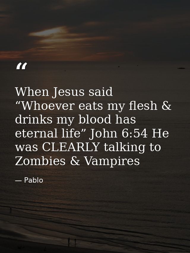 When Jesus said “Whoever eats my flesh & drinks my blood has eternal life” John 6:54 He was CLEARLY talking to Zombies & — Pablo