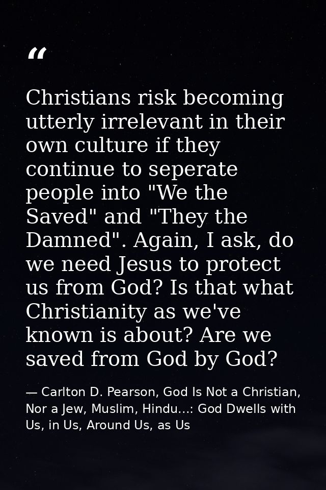 Christians risk becoming utterly irrelevant in their own culture if they continue to seperate people into "We the Saved" — Carlton D. Pearson, God Is Not a Christian, Nor a Jew, Muslim, Hindu...: God Dwells with Us, in Us, Around Us, as Us