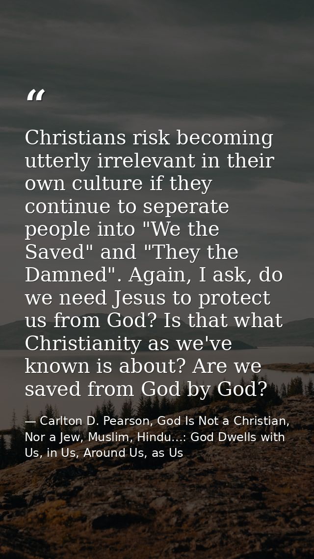 Christians risk becoming utterly irrelevant in their own culture if they continue to seperate people into "We the Saved" — Carlton D. Pearson, God Is Not a Christian, Nor a Jew, Muslim, Hindu...: God Dwells with Us, in Us, Around Us, as Us