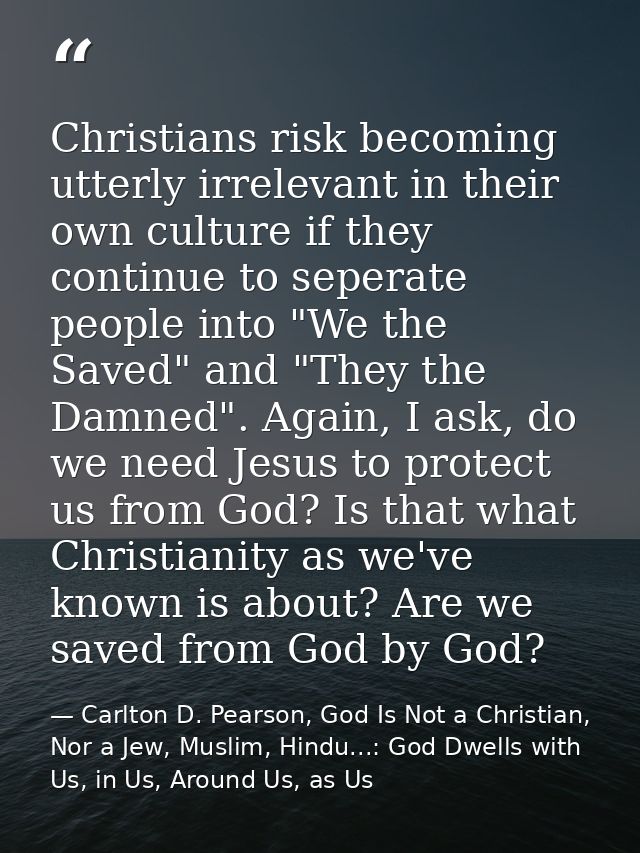 Christians risk becoming utterly irrelevant in their own culture if they continue to seperate people into "We the Saved" — Carlton D. Pearson, God Is Not a Christian, Nor a Jew, Muslim, Hindu...: God Dwells with Us, in Us, Around Us, as Us