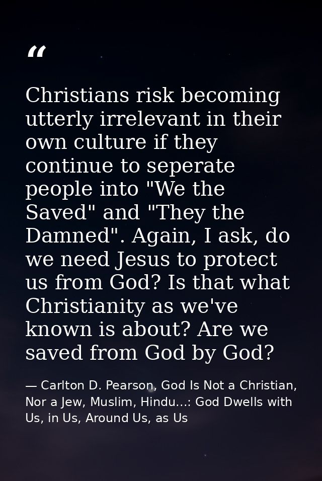 Christians risk becoming utterly irrelevant in their own culture if they continue to seperate people into "We the Saved" — Carlton D. Pearson, God Is Not a Christian, Nor a Jew, Muslim, Hindu...: God Dwells with Us, in Us, Around Us, as Us