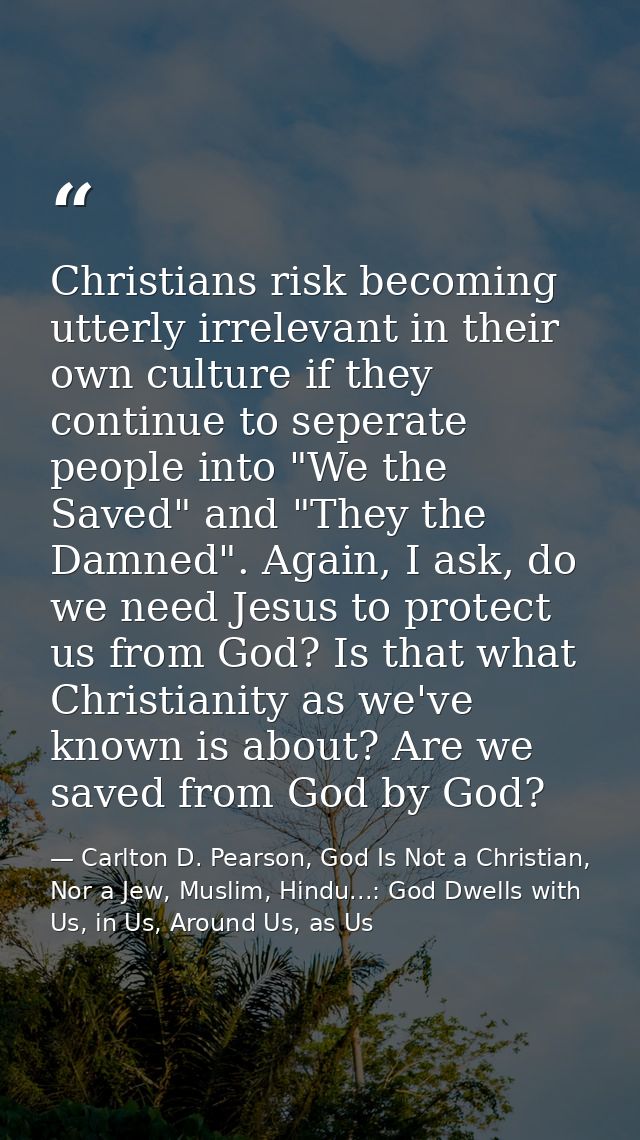 Christians risk becoming utterly irrelevant in their own culture if they continue to seperate people into "We the Saved" — Carlton D. Pearson, God Is Not a Christian, Nor a Jew, Muslim, Hindu...: God Dwells with Us, in Us, Around Us, as Us