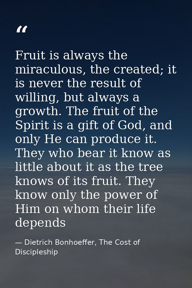 Fruit is always the miraculous, the created; it is never the result of willing, but always a growth. The fruit of the Sp — Dietrich Bonhoeffer, The Cost of Discipleship