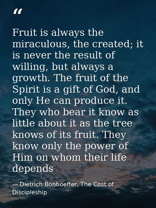 Fruit is always the miraculous, the created; it is never the result of willing, but always a growth. The fruit of the Sp — Dietrich Bonhoeffer, The Cost of Discipleship