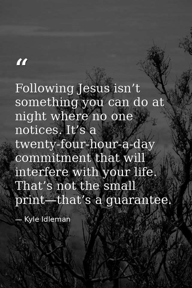 Following Jesus isn’t something you can do at night where no one notices. It’s a twenty-four-hour-a-day commitment that  — Kyle Idleman