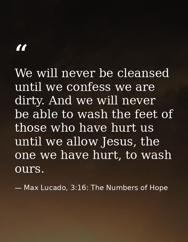 We will never be cleansed until we confess we are dirty. And we will never be able to wash the feet of those who have hu — Max Lucado, 3:16: The Numbers of Hope