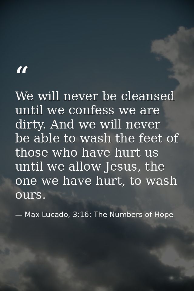 We will never be cleansed until we confess we are dirty. And we will never be able to wash the feet of those who have hu — Max Lucado, 3:16: The Numbers of Hope