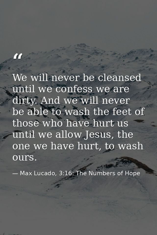 We will never be cleansed until we confess we are dirty. And we will never be able to wash the feet of those who have hu — Max Lucado, 3:16: The Numbers of Hope