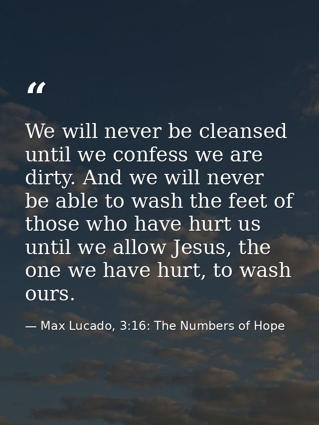 We will never be cleansed until we confess we are dirty. And we will never be able to wash the feet of those who have hu — Max Lucado, 3:16: The Numbers of Hope