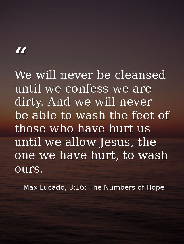 We will never be cleansed until we confess we are dirty. And we will never be able to wash the feet of those who have hu — Max Lucado, 3:16: The Numbers of Hope