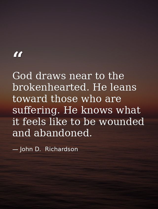 God draws near to the brokenhearted. He leans toward those who are suffering. He knows what it feels like to be wounded  — John D.  Richardson