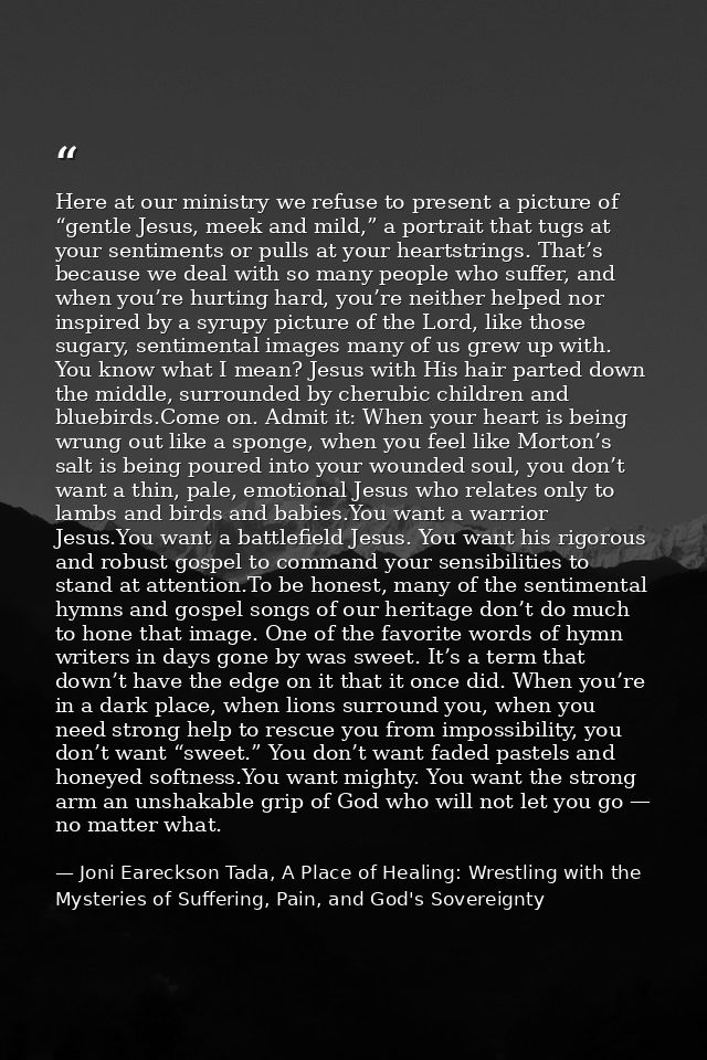 Here at our ministry we refuse to present a picture of “gentle Jesus, meek and mild,” a portrait that tugs at your senti — Joni Eareckson Tada, A Place of Healing: Wrestling with the Mysteries of Suffering, Pain, and God's Sovereignty