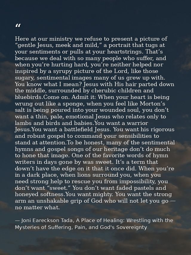 Here at our ministry we refuse to present a picture of “gentle Jesus, meek and mild,” a portrait that tugs at your senti — Joni Eareckson Tada, A Place of Healing: Wrestling with the Mysteries of Suffering, Pain, and God's Sovereignty
